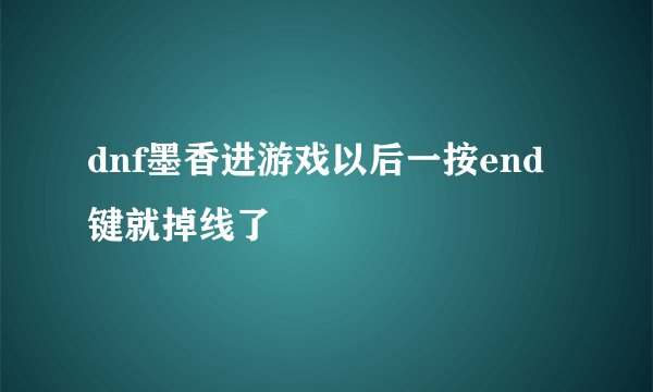 dnf墨香进游戏以后一按end键就掉线了