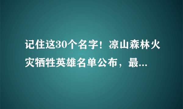记住这30个名字！凉山森林火灾牺牲英雄名单公布，最小只有18岁……