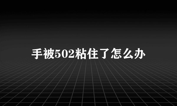手被502粘住了怎么办