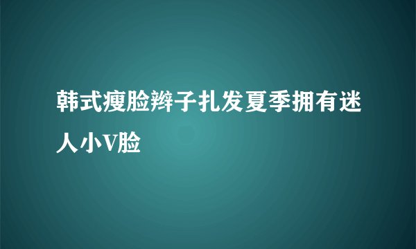 韩式瘦脸辫子扎发夏季拥有迷人小V脸