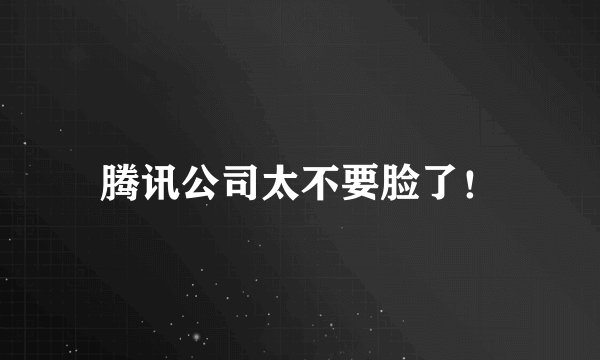 腾讯公司太不要脸了！