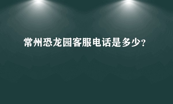 常州恐龙园客服电话是多少？
