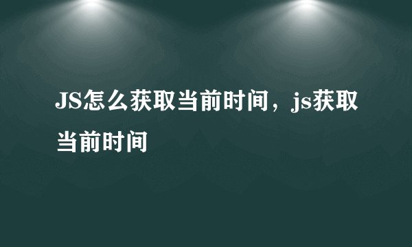 JS怎么获取当前时间，js获取当前时间