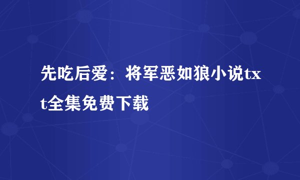 先吃后爱：将军恶如狼小说txt全集免费下载