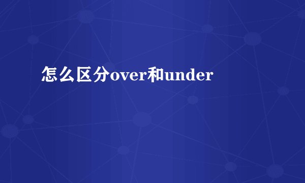 怎么区分over和under