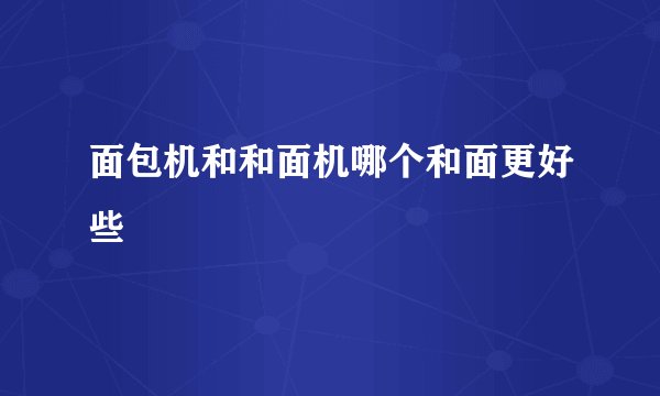 面包机和和面机哪个和面更好些