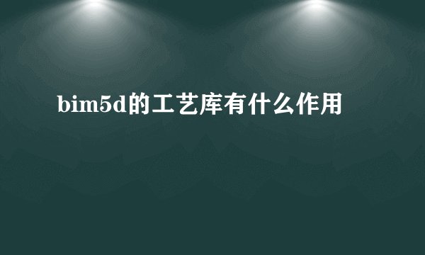 bim5d的工艺库有什么作用