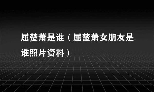 屈楚萧是谁（屈楚萧女朋友是谁照片资料）