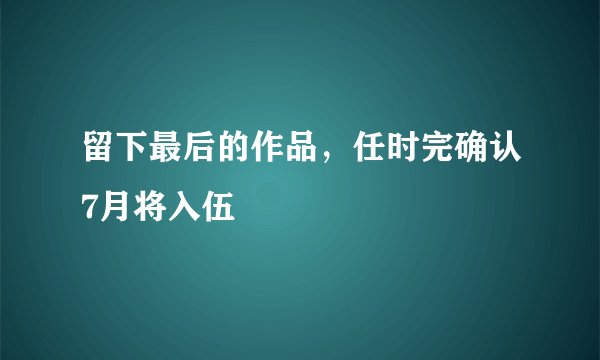 留下最后的作品，任时完确认7月将入伍