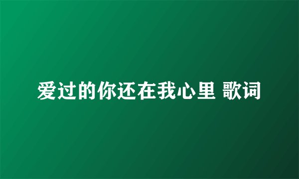 爱过的你还在我心里 歌词