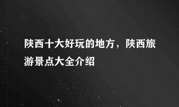 陕西十大好玩的地方，陕西旅游景点大全介绍