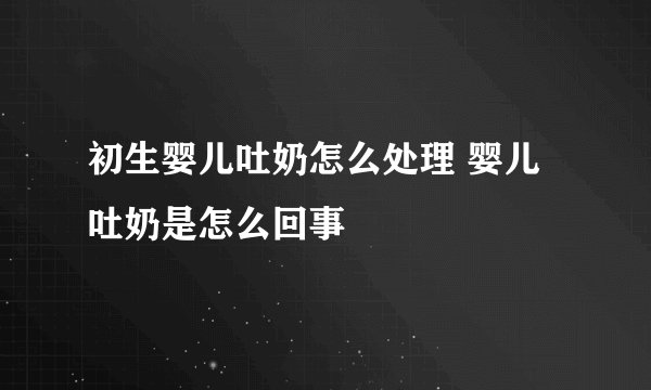 初生婴儿吐奶怎么处理 婴儿吐奶是怎么回事