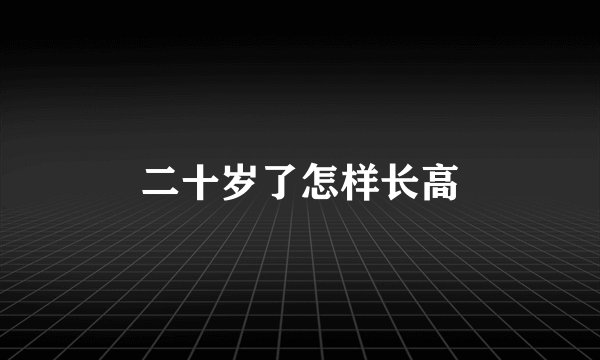 二十岁了怎样长高