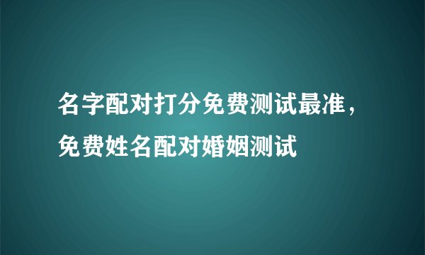 名字配对打分免费测试最准，免费姓名配对婚姻测试