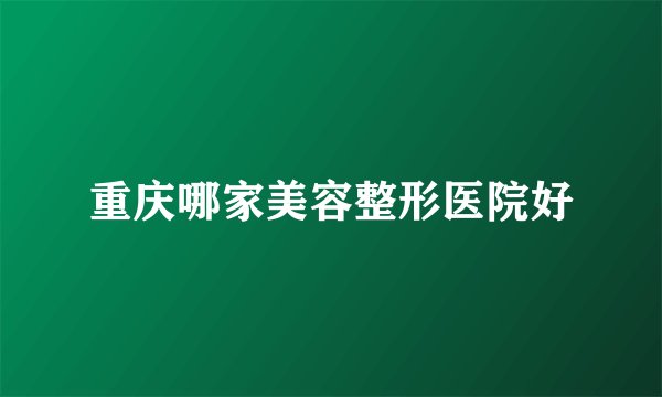 重庆哪家美容整形医院好