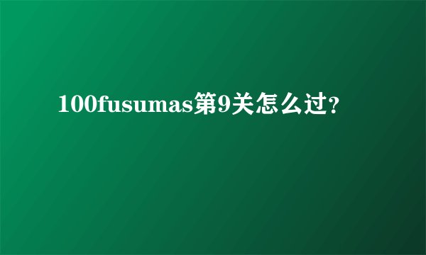 100fusumas第9关怎么过?