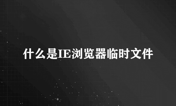 什么是IE浏览器临时文件