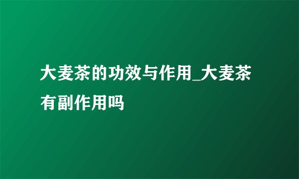 大麦茶的功效与作用_大麦茶有副作用吗