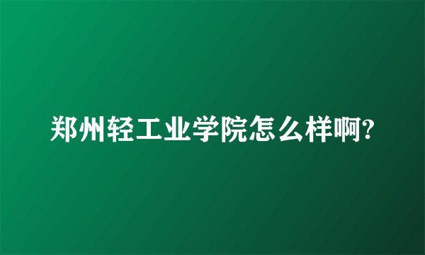 郑州轻工业学院怎么样啊?
