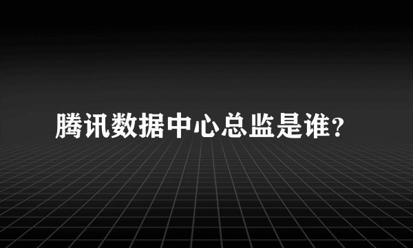 腾讯数据中心总监是谁？