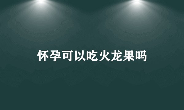 怀孕可以吃火龙果吗