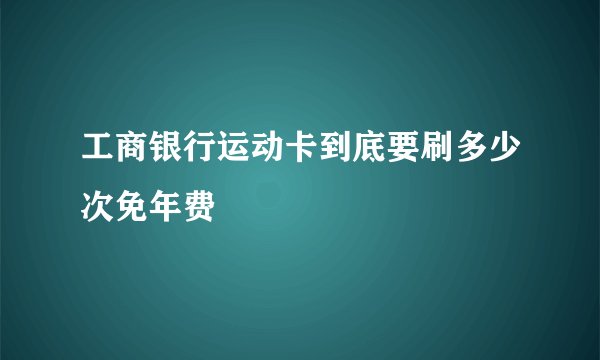 工商银行运动卡到底要刷多少次免年费
