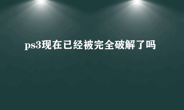 ps3现在已经被完全破解了吗