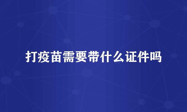 打疫苗需要带什么证件吗