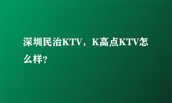 深圳民治KTV，K高点KTV怎么样？