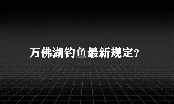 万佛湖钓鱼最新规定？