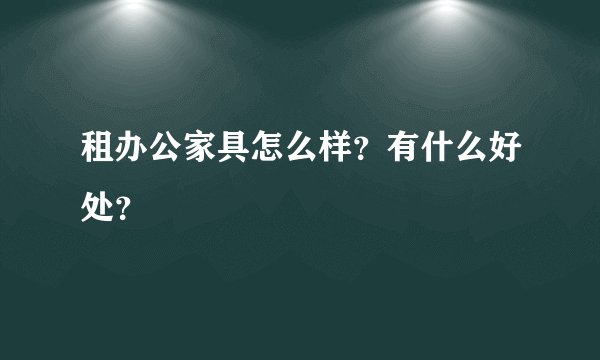 租办公家具怎么样?有什么好处?