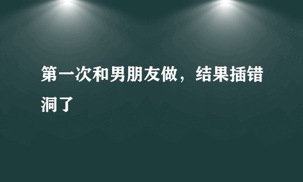 第一次和男朋友做，结果插错洞了