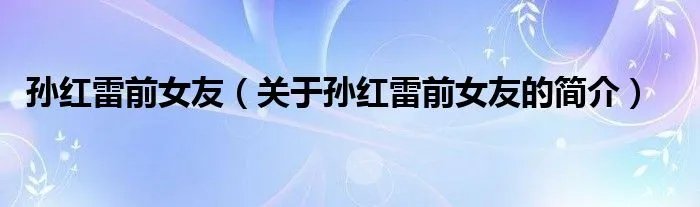 孙红雷前女友（关于孙红雷前女友的简介）
