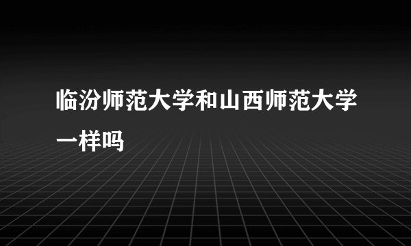 临汾师范大学和山西师范大学一样吗