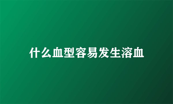 什么血型容易发生溶血