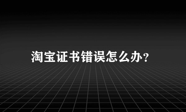 淘宝证书错误怎么办？