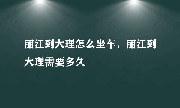 丽江到大理怎么坐车，丽江到大理需要多久