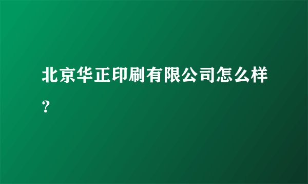北京华正印刷有限公司怎么样？