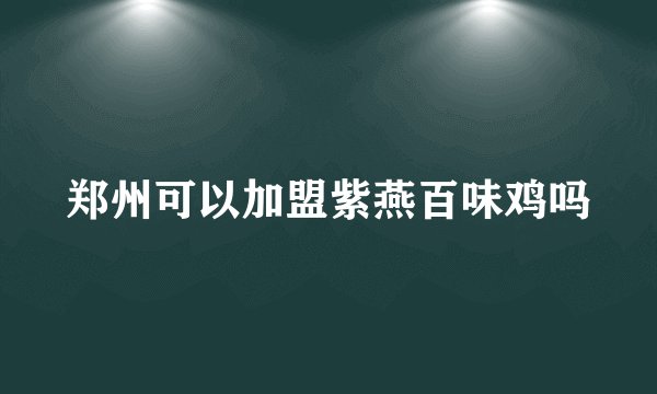 郑州可以加盟紫燕百味鸡吗