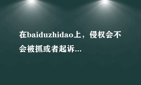 在baiduzhidao上，侵权会不会被抓或者起诉？还是只是删除问题就没事了。