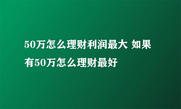 50万怎么理财利润最大 如果有50万怎么理财最好