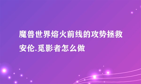 魔兽世界熔火前线的攻势拯救安伦.觅影者怎么做