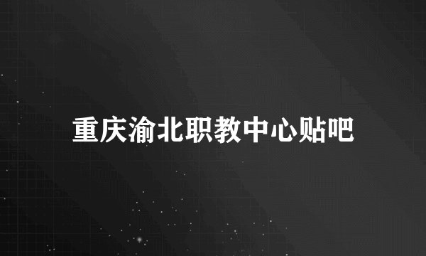 重庆渝北职教中心贴吧