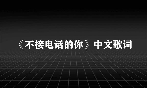 《不接电话的你》中文歌词