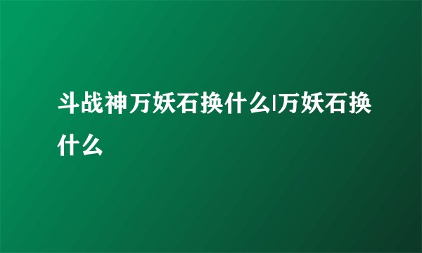 斗战神万妖石换什么|万妖石换什么