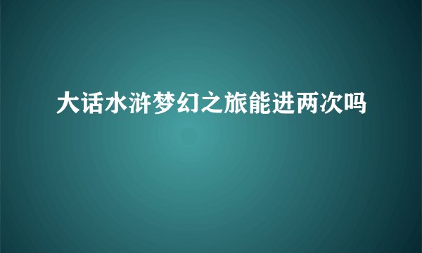 大话水浒梦幻之旅能进两次吗