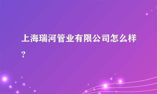 上海瑞河管业有限公司怎么样？