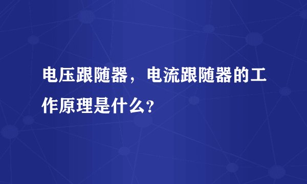 电压跟随器，电流跟随器的工作原理是什么？