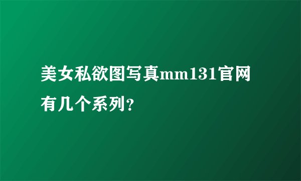 美女私欲图写真mm131官网有几个系列?