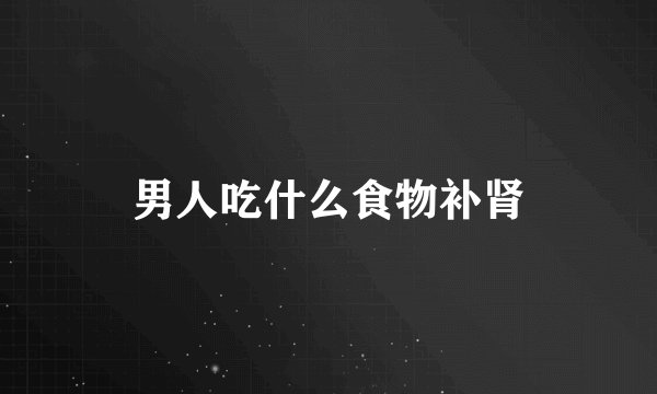 男人吃什么食物补肾